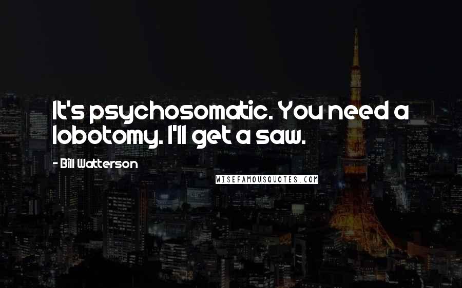 Bill Watterson Quotes: It's psychosomatic. You need a lobotomy. I'll get a saw.