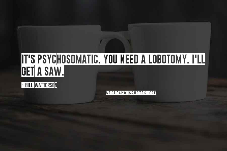 Bill Watterson Quotes: It's psychosomatic. You need a lobotomy. I'll get a saw.