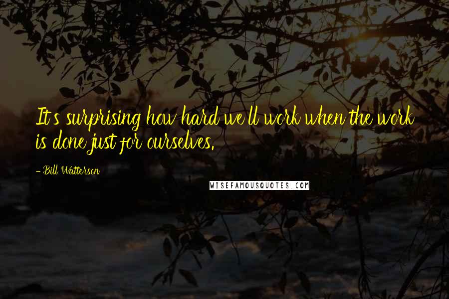 Bill Watterson Quotes: It's surprising how hard we'll work when the work is done just for ourselves.