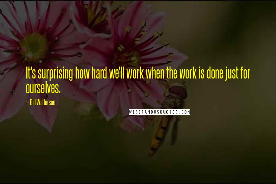 Bill Watterson Quotes: It's surprising how hard we'll work when the work is done just for ourselves.