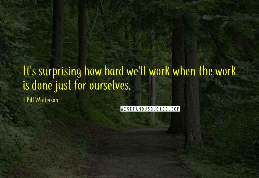 Bill Watterson Quotes: It's surprising how hard we'll work when the work is done just for ourselves.