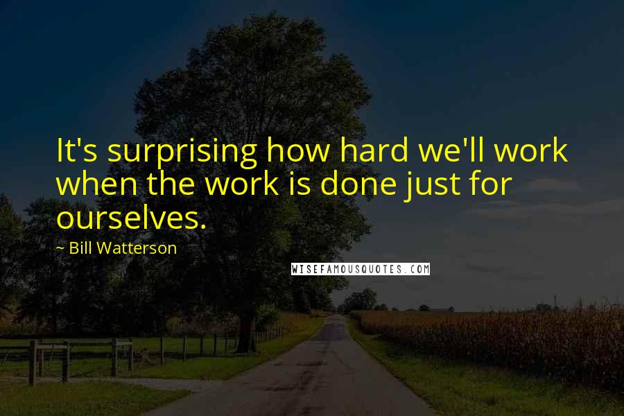 Bill Watterson Quotes: It's surprising how hard we'll work when the work is done just for ourselves.