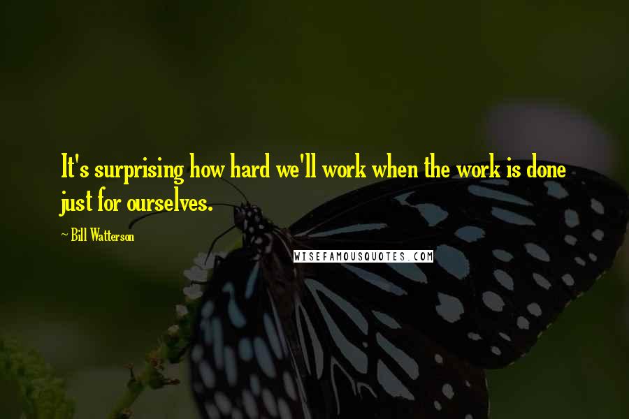 Bill Watterson Quotes: It's surprising how hard we'll work when the work is done just for ourselves.