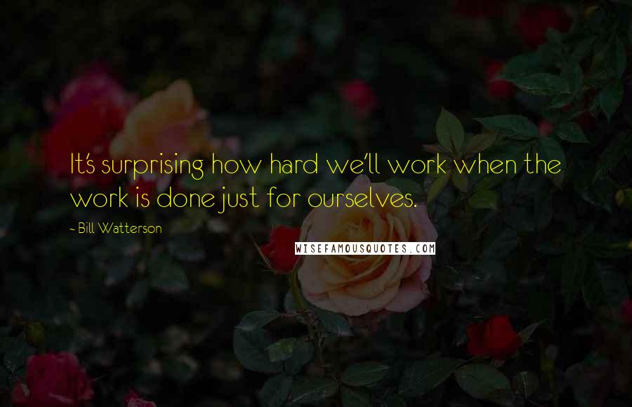 Bill Watterson Quotes: It's surprising how hard we'll work when the work is done just for ourselves.