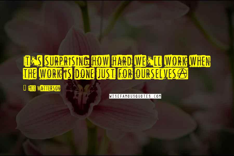 Bill Watterson Quotes: It's surprising how hard we'll work when the work is done just for ourselves.