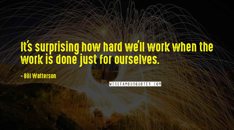 Bill Watterson Quotes: It's surprising how hard we'll work when the work is done just for ourselves.