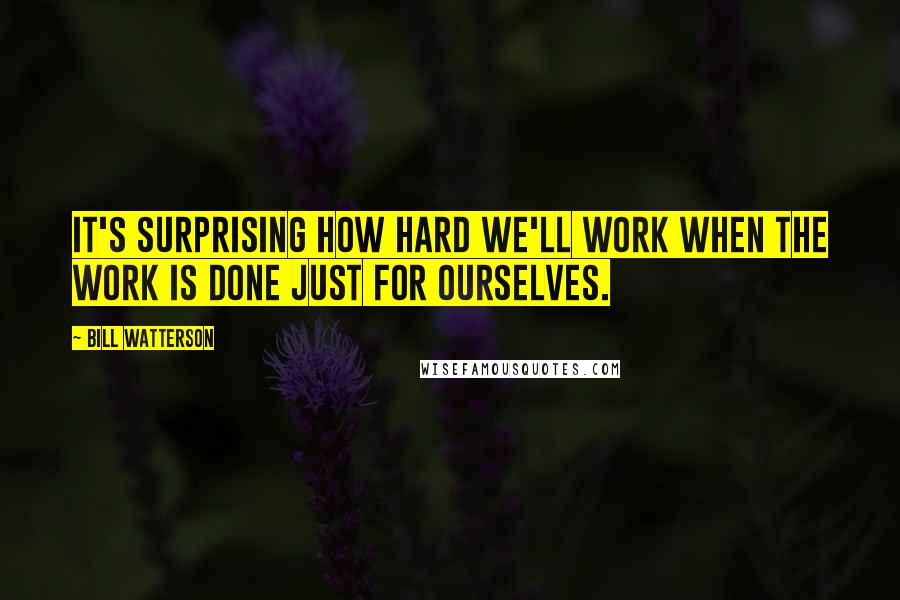 Bill Watterson Quotes: It's surprising how hard we'll work when the work is done just for ourselves.