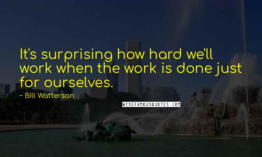 Bill Watterson Quotes: It's surprising how hard we'll work when the work is done just for ourselves.