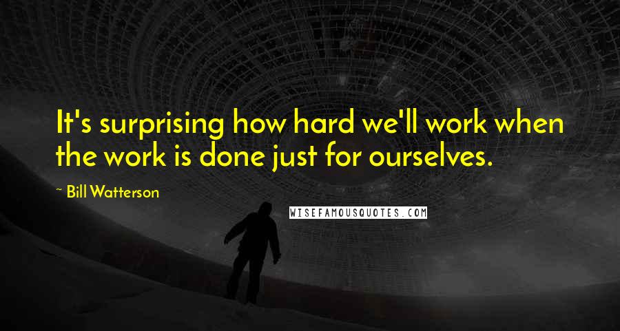 Bill Watterson Quotes: It's surprising how hard we'll work when the work is done just for ourselves.