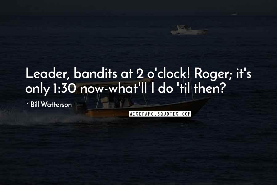 Bill Watterson Quotes: Leader, bandits at 2 o'clock! Roger; it's only 1:30 now-what'll I do 'til then?