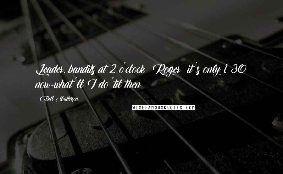 Bill Watterson Quotes: Leader, bandits at 2 o'clock! Roger; it's only 1:30 now-what'll I do 'til then?