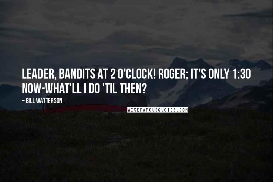 Bill Watterson Quotes: Leader, bandits at 2 o'clock! Roger; it's only 1:30 now-what'll I do 'til then?