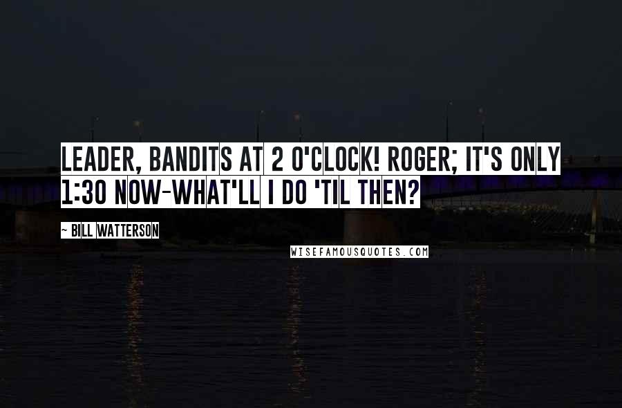 Bill Watterson Quotes: Leader, bandits at 2 o'clock! Roger; it's only 1:30 now-what'll I do 'til then?