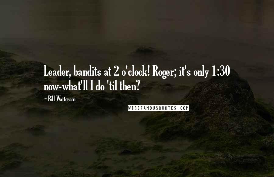 Bill Watterson Quotes: Leader, bandits at 2 o'clock! Roger; it's only 1:30 now-what'll I do 'til then?