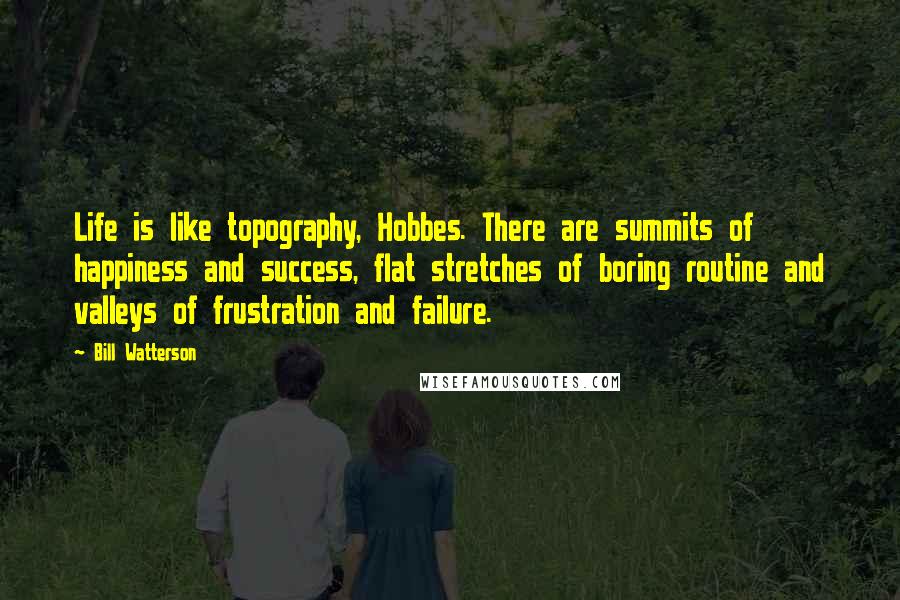 Bill Watterson Quotes: Life is like topography, Hobbes. There are summits of happiness and success, flat stretches of boring routine and valleys of frustration and failure.