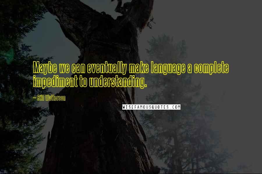 Bill Watterson Quotes: Maybe we can eventually make language a complete impediment to understanding.