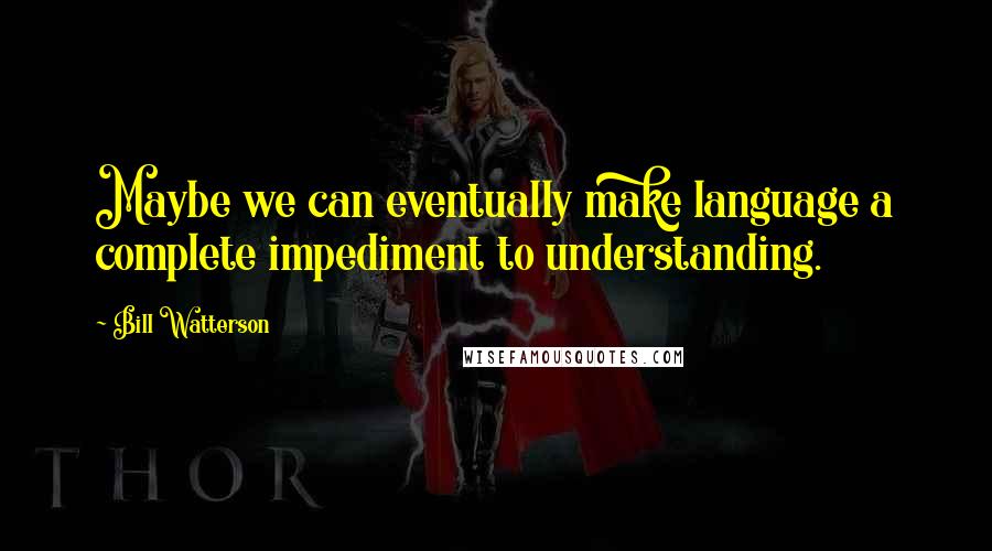 Bill Watterson Quotes: Maybe we can eventually make language a complete impediment to understanding.