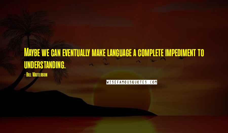 Bill Watterson Quotes: Maybe we can eventually make language a complete impediment to understanding.