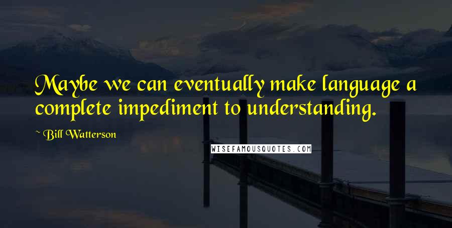 Bill Watterson Quotes: Maybe we can eventually make language a complete impediment to understanding.