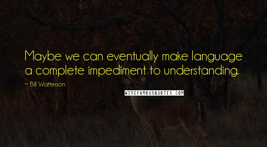 Bill Watterson Quotes: Maybe we can eventually make language a complete impediment to understanding.