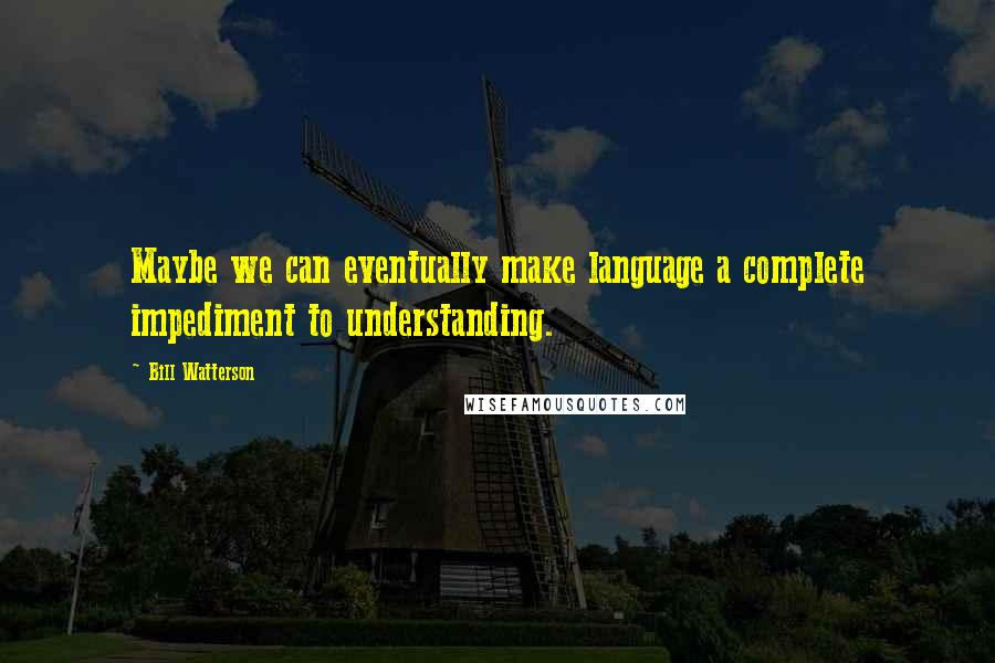 Bill Watterson Quotes: Maybe we can eventually make language a complete impediment to understanding.