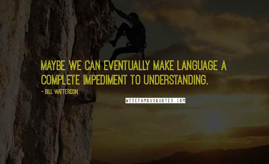 Bill Watterson Quotes: Maybe we can eventually make language a complete impediment to understanding.