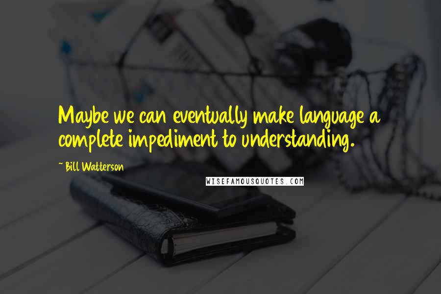 Bill Watterson Quotes: Maybe we can eventually make language a complete impediment to understanding.