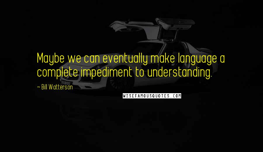 Bill Watterson Quotes: Maybe we can eventually make language a complete impediment to understanding.