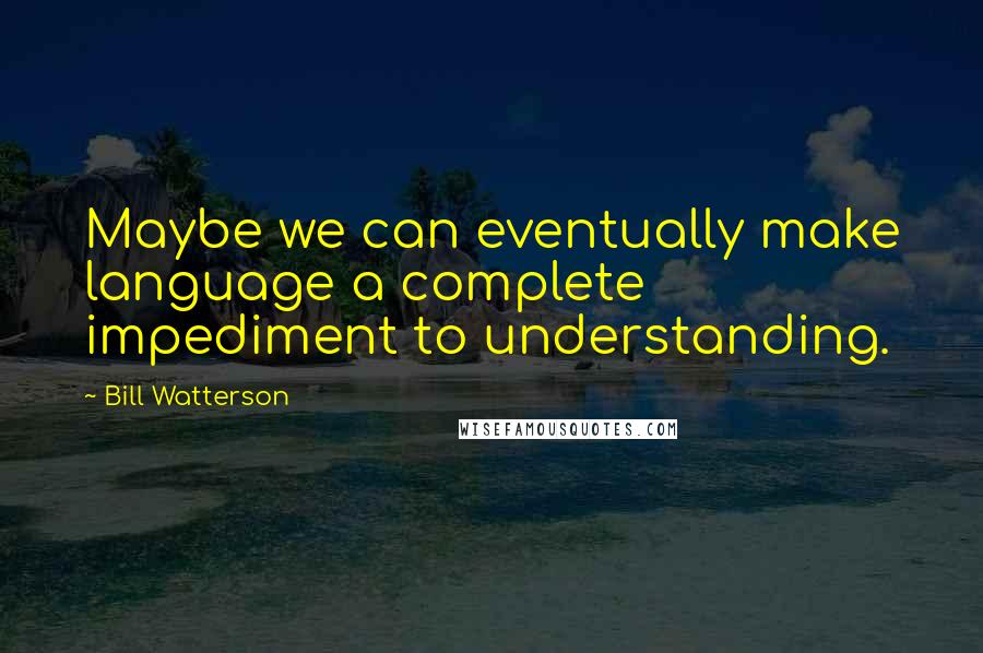 Bill Watterson Quotes: Maybe we can eventually make language a complete impediment to understanding.