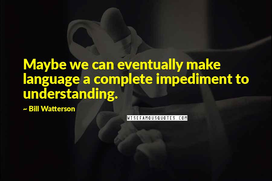 Bill Watterson Quotes: Maybe we can eventually make language a complete impediment to understanding.