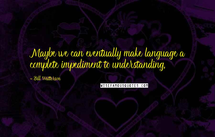 Bill Watterson Quotes: Maybe we can eventually make language a complete impediment to understanding.
