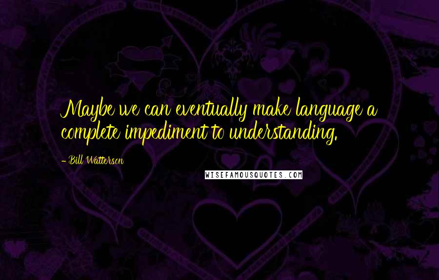 Bill Watterson Quotes: Maybe we can eventually make language a complete impediment to understanding.