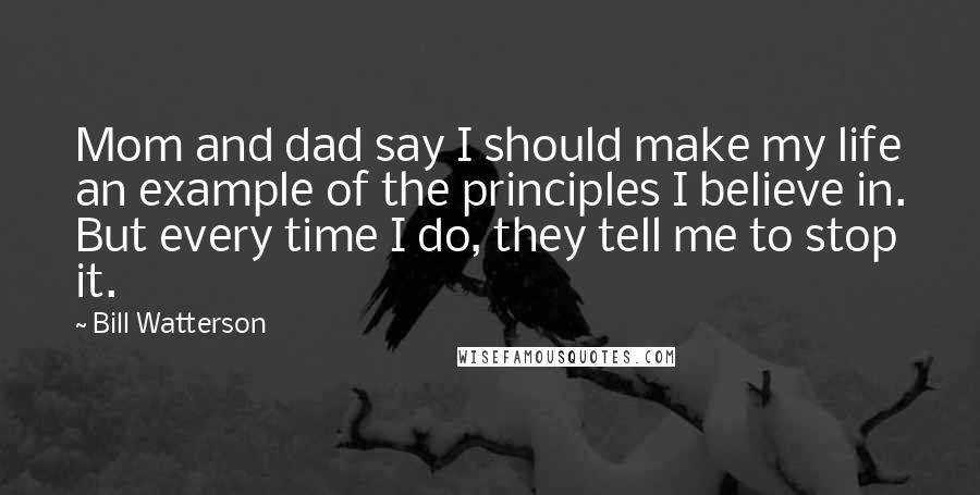 Bill Watterson Quotes: Mom and dad say I should make my life an example of the principles I believe in. But every time I do, they tell me to stop it.