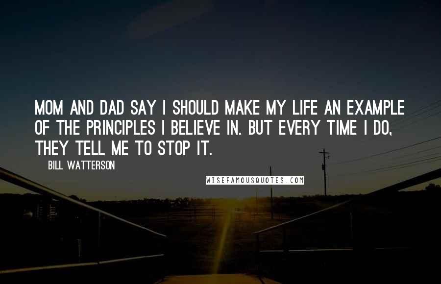 Bill Watterson Quotes: Mom and dad say I should make my life an example of the principles I believe in. But every time I do, they tell me to stop it.