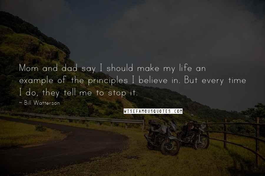 Bill Watterson Quotes: Mom and dad say I should make my life an example of the principles I believe in. But every time I do, they tell me to stop it.