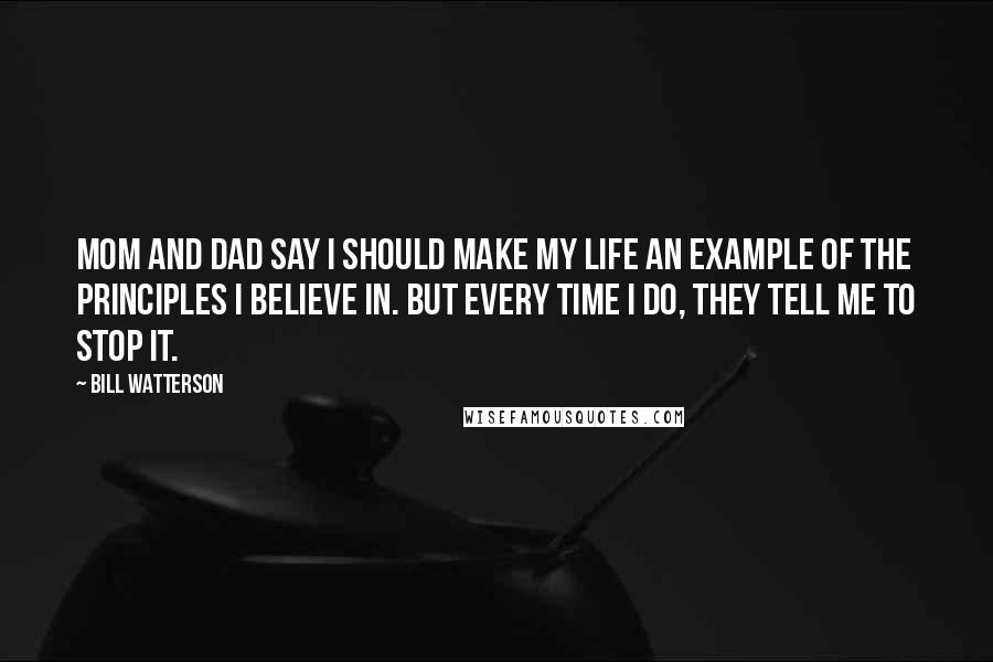 Bill Watterson Quotes: Mom and dad say I should make my life an example of the principles I believe in. But every time I do, they tell me to stop it.