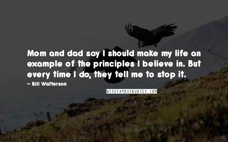 Bill Watterson Quotes: Mom and dad say I should make my life an example of the principles I believe in. But every time I do, they tell me to stop it.