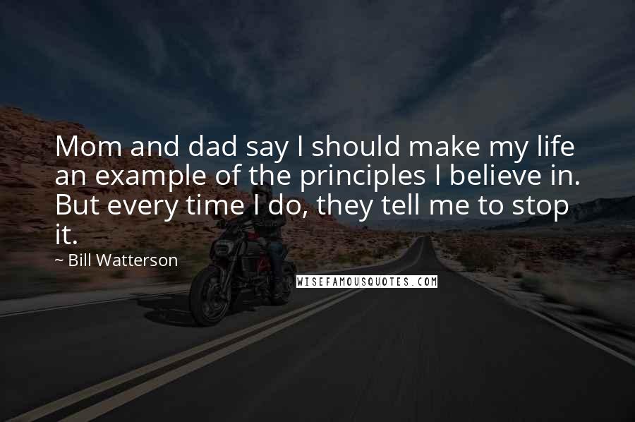 Bill Watterson Quotes: Mom and dad say I should make my life an example of the principles I believe in. But every time I do, they tell me to stop it.