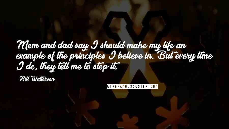 Bill Watterson Quotes: Mom and dad say I should make my life an example of the principles I believe in. But every time I do, they tell me to stop it.