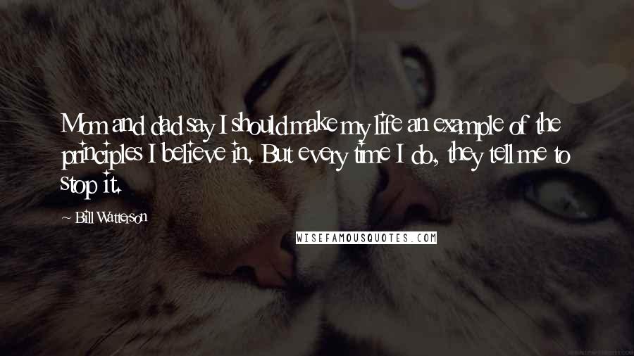 Bill Watterson Quotes: Mom and dad say I should make my life an example of the principles I believe in. But every time I do, they tell me to stop it.