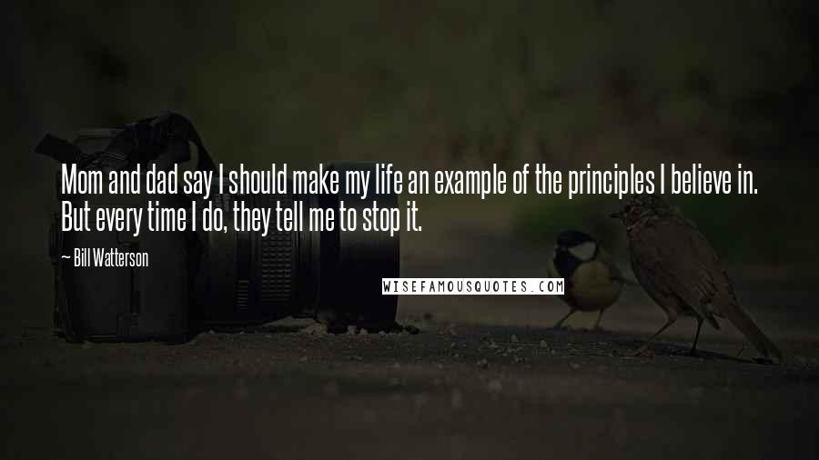 Bill Watterson Quotes: Mom and dad say I should make my life an example of the principles I believe in. But every time I do, they tell me to stop it.