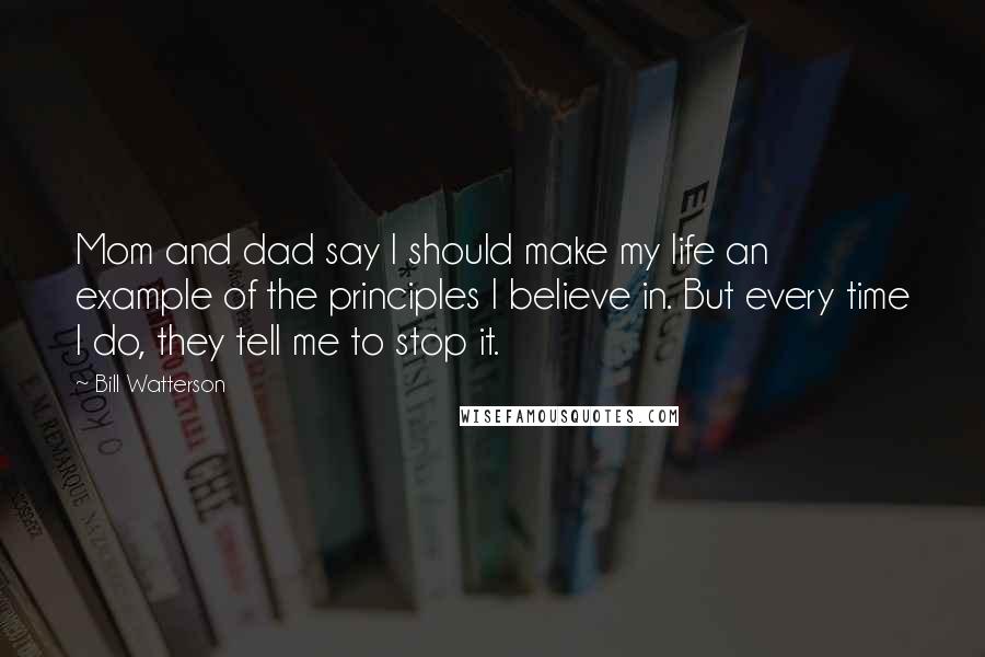 Bill Watterson Quotes: Mom and dad say I should make my life an example of the principles I believe in. But every time I do, they tell me to stop it.