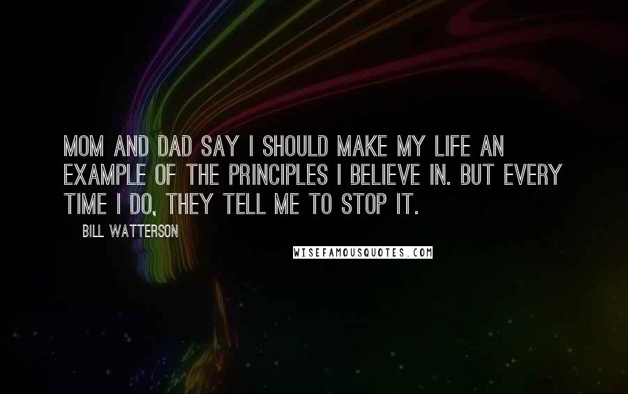 Bill Watterson Quotes: Mom and dad say I should make my life an example of the principles I believe in. But every time I do, they tell me to stop it.