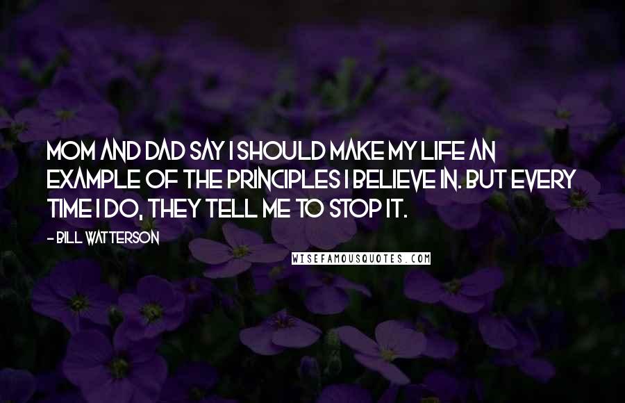 Bill Watterson Quotes: Mom and dad say I should make my life an example of the principles I believe in. But every time I do, they tell me to stop it.
