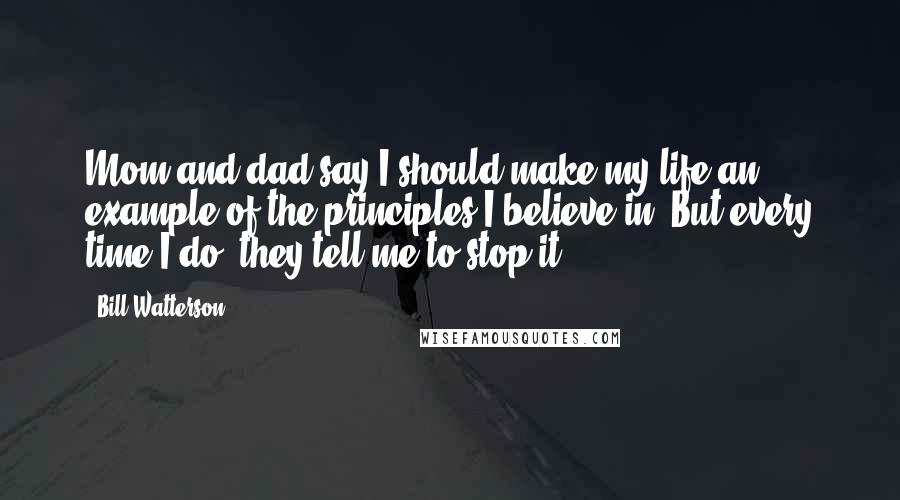 Bill Watterson Quotes: Mom and dad say I should make my life an example of the principles I believe in. But every time I do, they tell me to stop it.