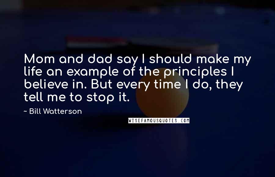 Bill Watterson Quotes: Mom and dad say I should make my life an example of the principles I believe in. But every time I do, they tell me to stop it.