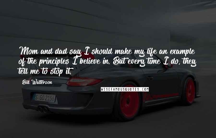 Bill Watterson Quotes: Mom and dad say I should make my life an example of the principles I believe in. But every time I do, they tell me to stop it.