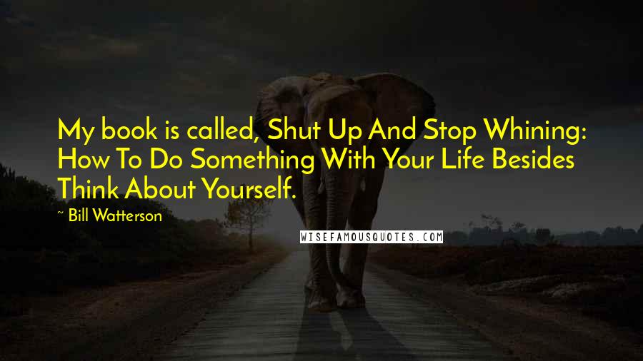 Bill Watterson Quotes: My book is called, Shut Up And Stop Whining: How To Do Something With Your Life Besides Think About Yourself.