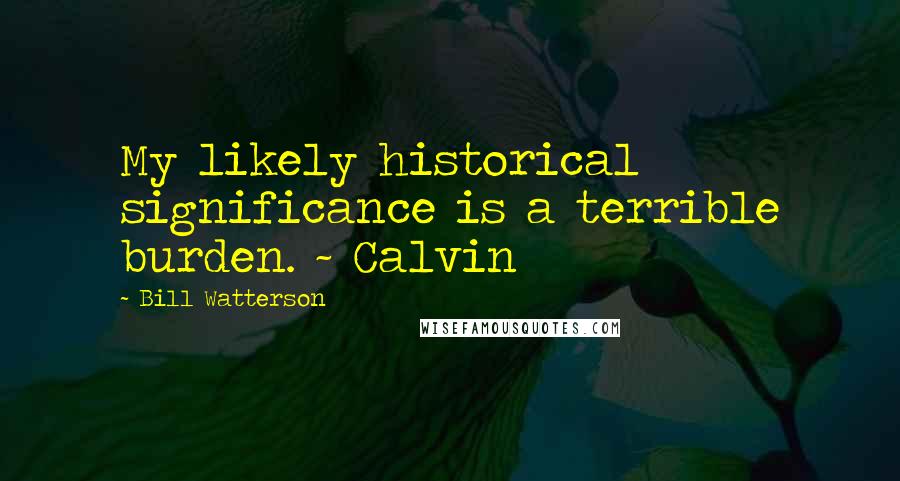 Bill Watterson Quotes: My likely historical significance is a terrible burden. ~ Calvin