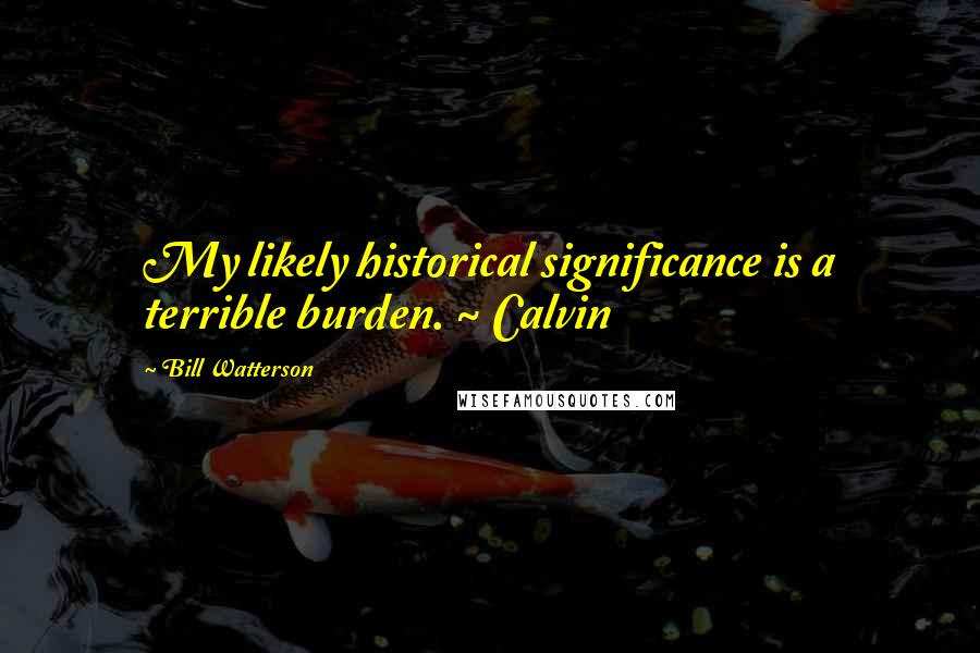 Bill Watterson Quotes: My likely historical significance is a terrible burden. ~ Calvin